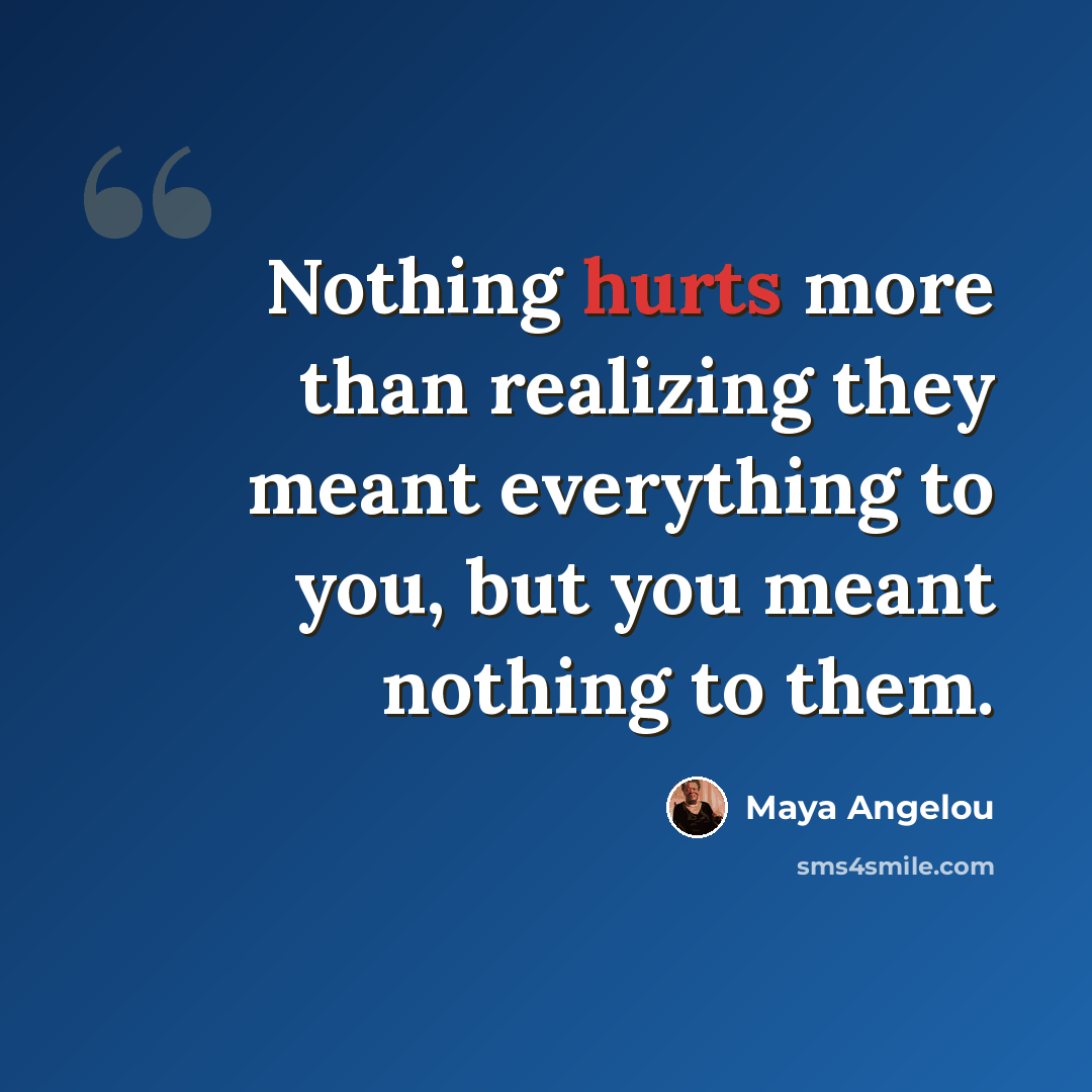 “Nothing hurts more than realizing they meant everything to you, but you meant nothing to them.” quote by Maya Angelou