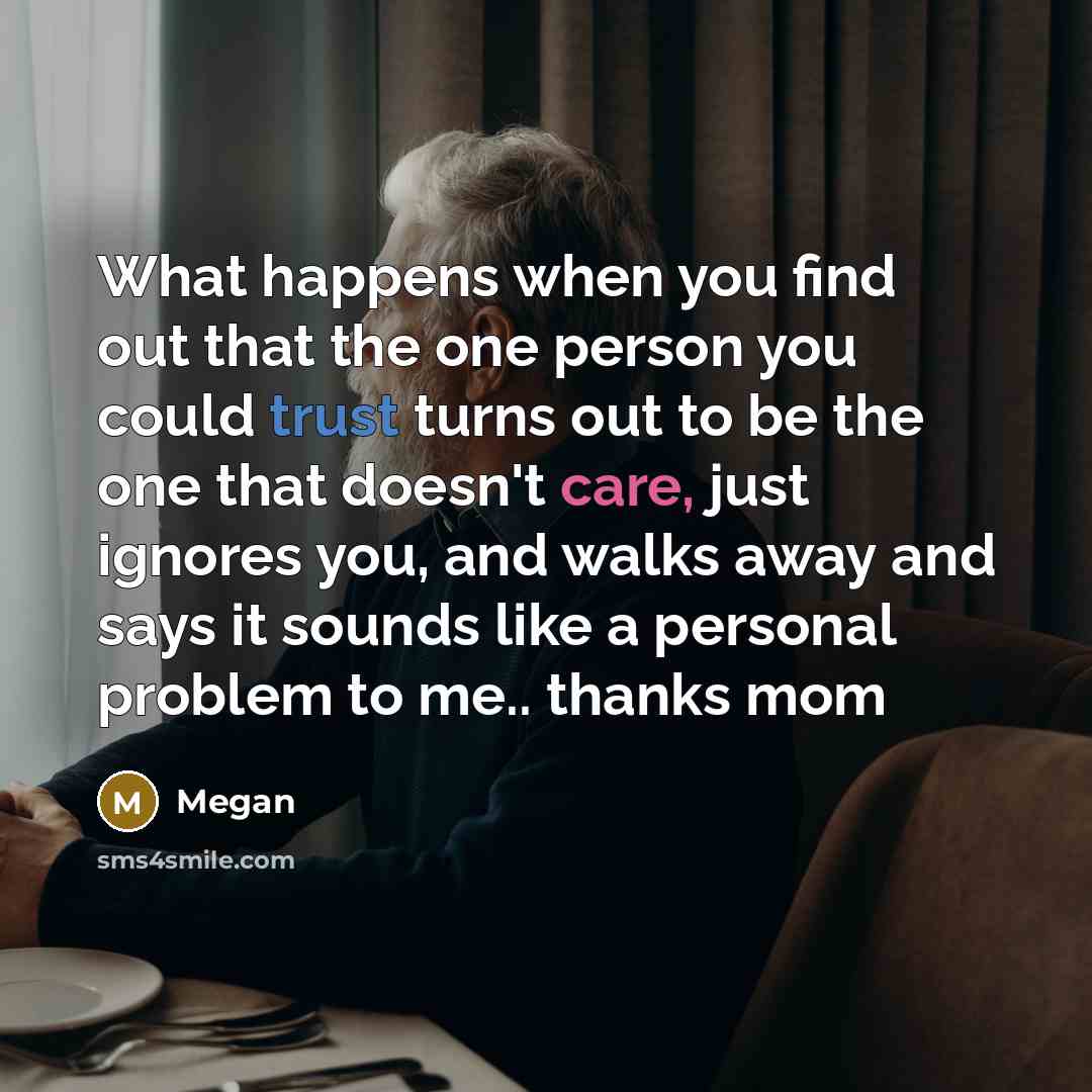 “What happens when you find out that the one person you could trust turns out to be the one that doesn't care, just ignores you, and walks away and says it sounds like a personal problem to me.. thanks mom” quote by Megan