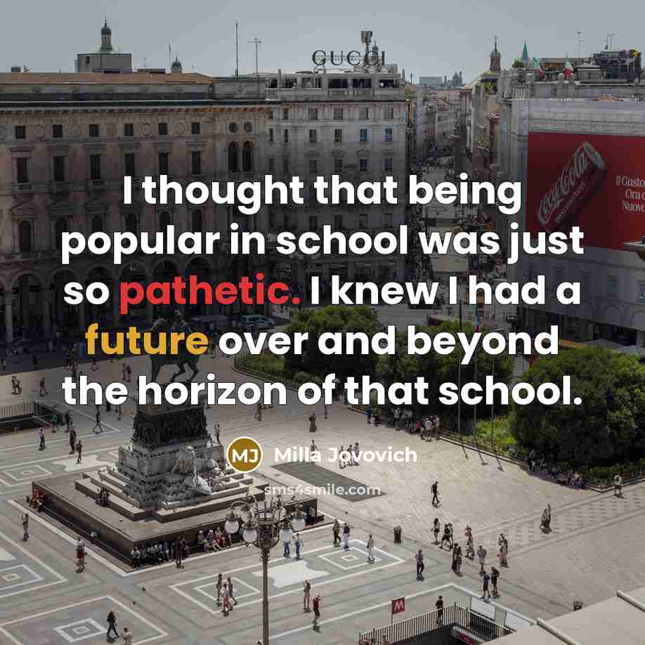 “I thought that being popular in school was just so pathetic. I knew I had a future over and beyond the horizon of that school.” quote by Milla Jovovich
