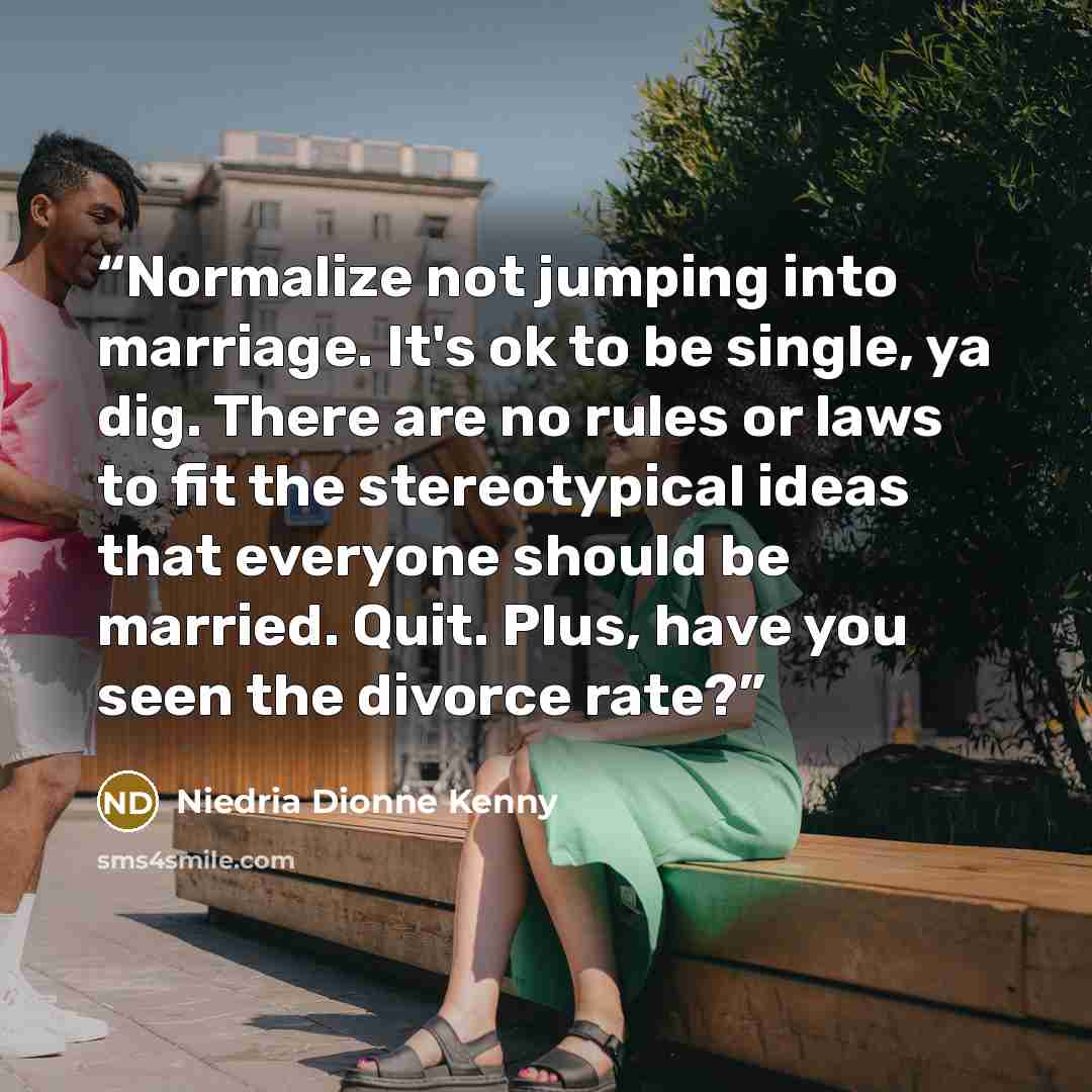 “Normalize not jumping into marriage. It's ok to be single, ya dig. There are no rules or laws to fit the stereotypical ideas that everyone should be married. Quit. Plus, have you seen the divorce rate?” quote by Niedria Dionne Kenny