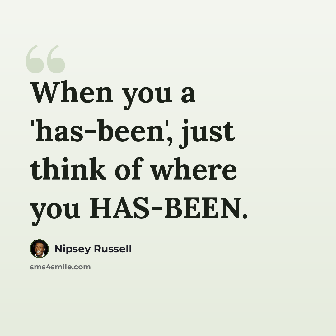 “When you a 'has-been', just think of where you HAS-BEEN.” quote by Nipsey Russell