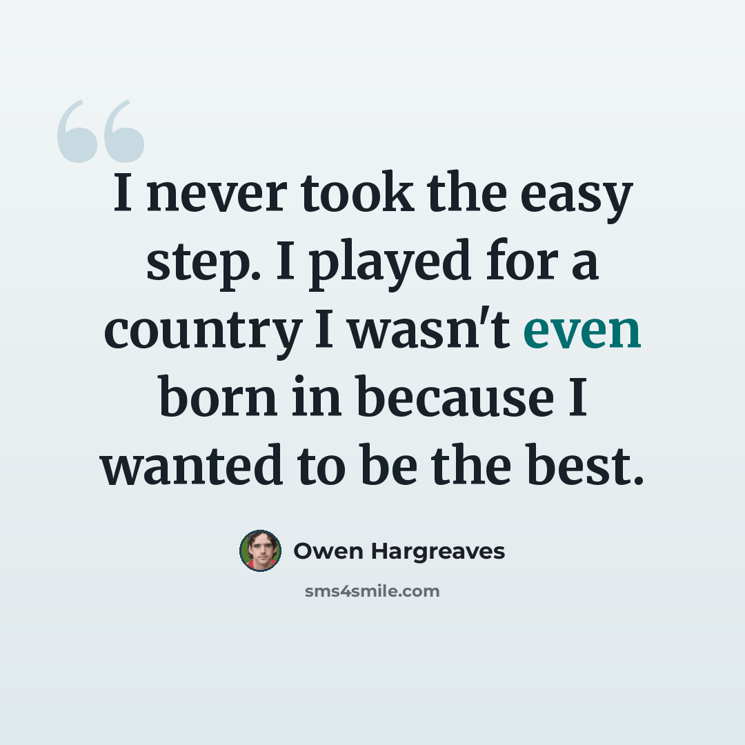 “I never took the easy step. I played for a country I wasn't even born in because I wanted to be the best.” quote by Owen Hargreaves