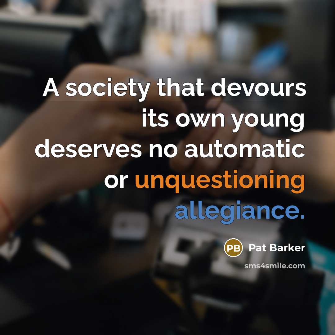 “A society that devours its own young deserves no automatic or unquestioning allegiance.” quote by Pat Barker