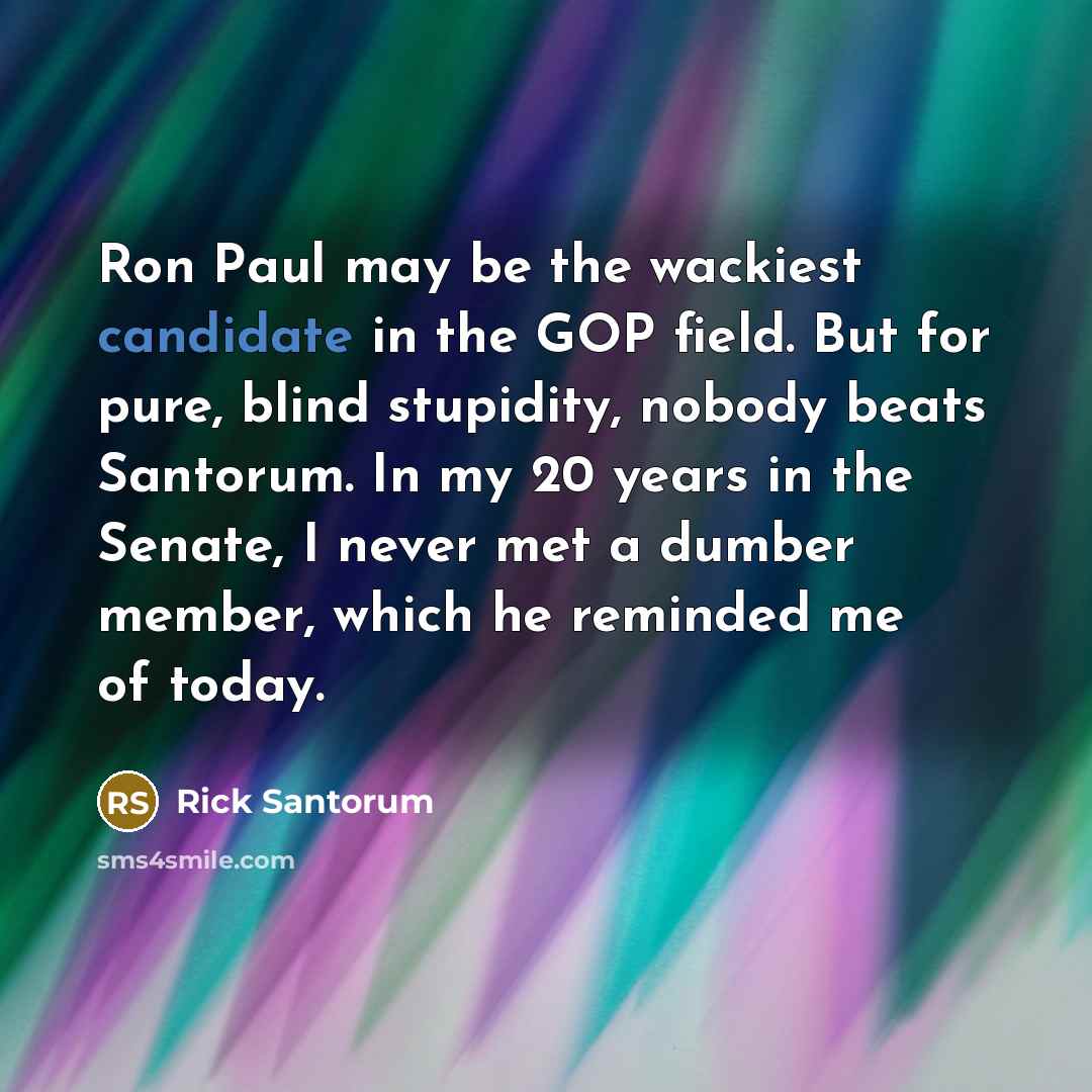 “Ron Paul may be the wackiest candidate in the GOP field. But for pure, blind stupidity, nobody beats Santorum. In my 20 years in the Senate, I never met a dumber member, which he reminded me of today.” quote by Rick Santorum