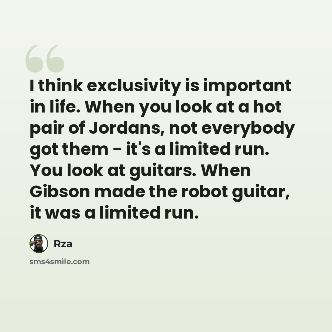 “I think exclusivity is important in life. When you look at a hot pair of Jordans, not everybody got them - it's a limited run. You look at guitars. When Gibson made the robot guitar, it was a limited run.” quote by Rza