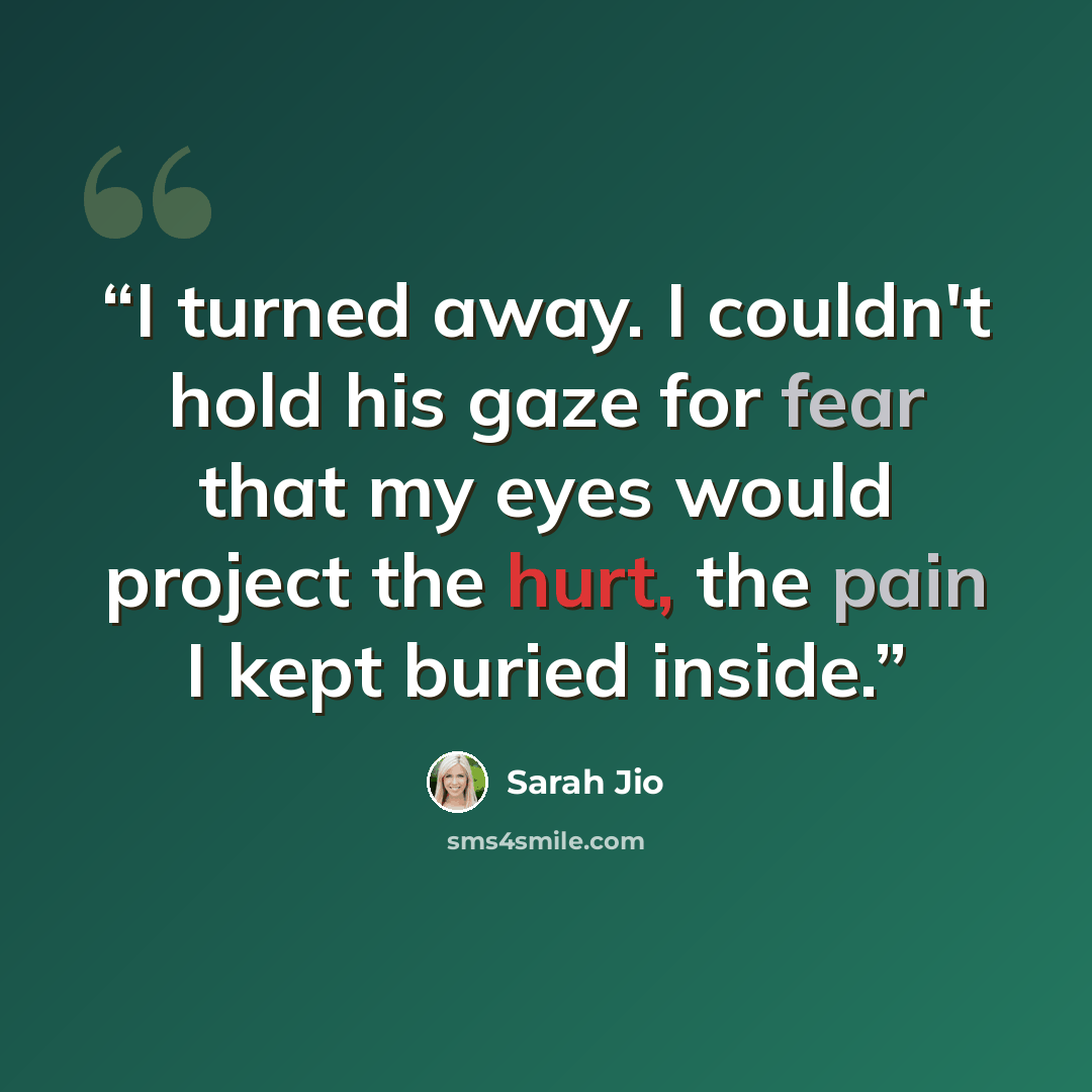 “I turned away. I couldn't hold his gaze for fear that my eyes would project the hurt, the pain I kept buried inside.” quote by Sarah Jio