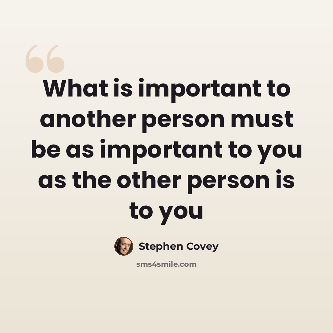 “What is important to another person must be as important to you as the other person is to you” quote by Stephen Covey