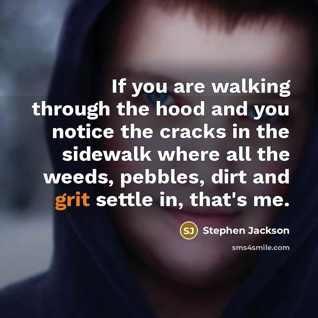 “If you are walking through the hood and you notice the cracks in the sidewalk where all the weeds, pebbles, dirt and grit settle in, that's me.” quote by Stephen Jackson