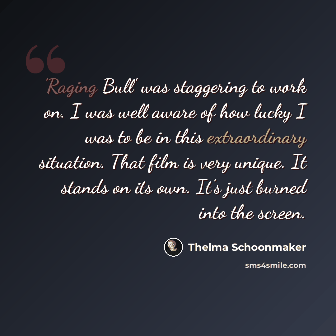 “'Raging Bull' was staggering to work on. I was well aware of how lucky I was to be in this extraordinary situation. That film is very unique. It stands on its own. It's just burned into the screen.” quote by Thelma Schoonmaker