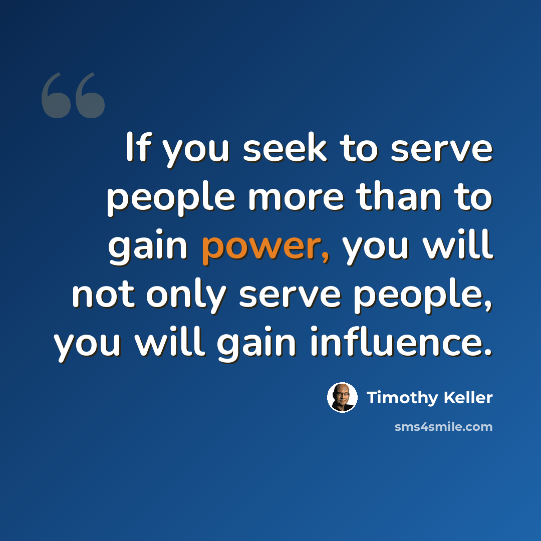 “If you seek to serve people more than to gain power, you will not only serve people, you will gain influence.” quote by Timothy Keller