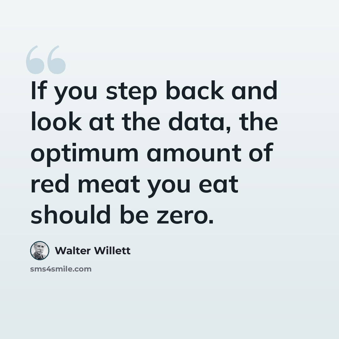 “If you step back and look at the data, the optimum amount of red meat you eat should be zero.” quote by Walter Willett