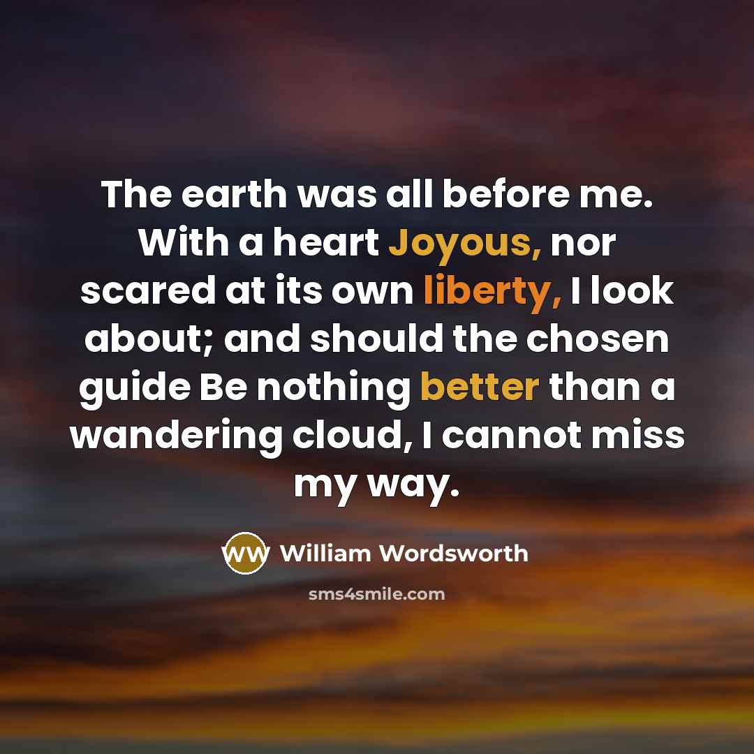 “The earth was all before me. With a heart Joyous, nor scared at its own liberty, I look about; and should the chosen guide Be nothing better than a wandering cloud, I cannot miss my way.” quote by William Wordsworth