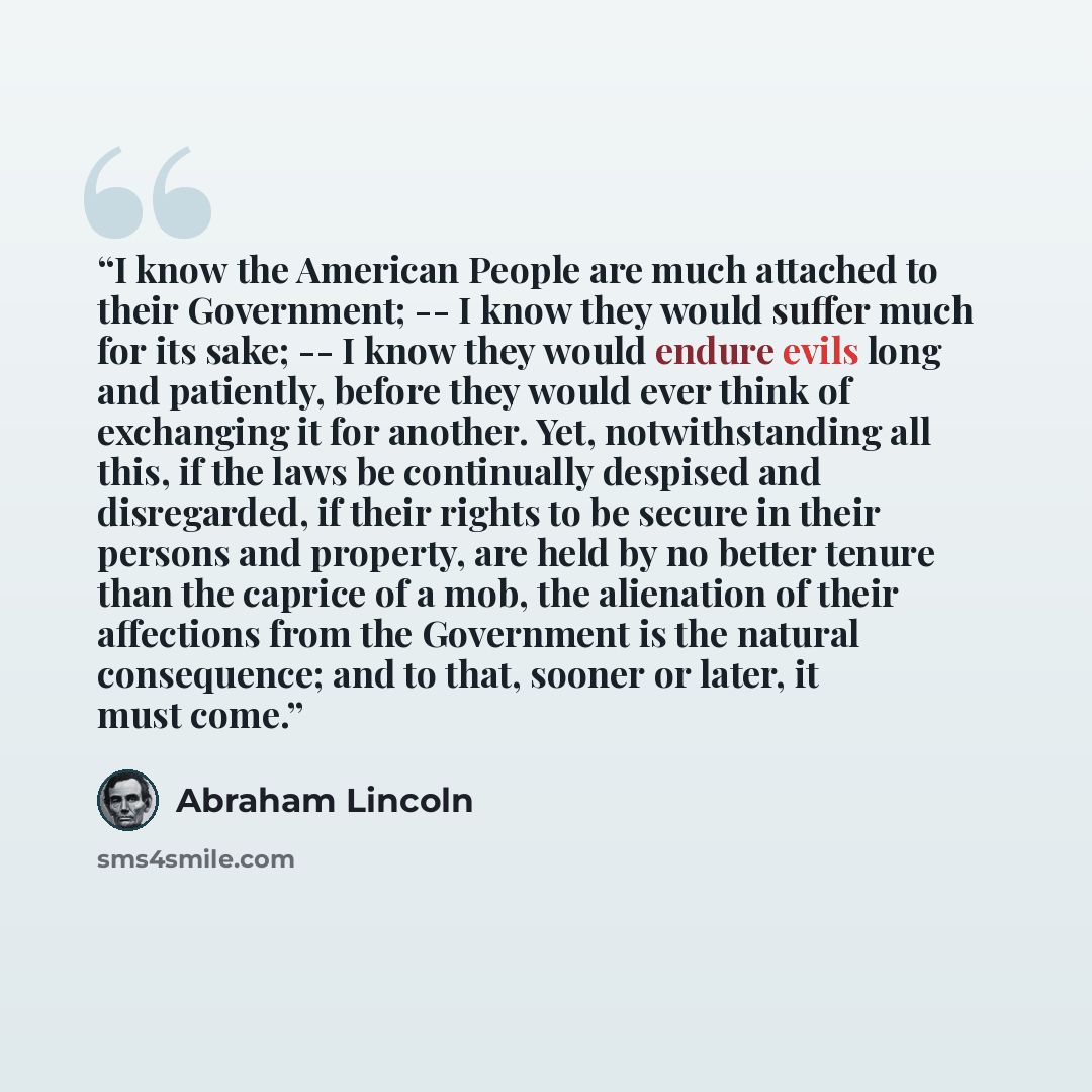“I know the American People are much attached to their Government; -- I know they would suffer much for its sake; -- I know they would endure evils long and patiently, before they would ever think of exchanging it for another. Yet, notwithstanding all this, if the laws be continually despised and…” quote by Abraham Lincoln