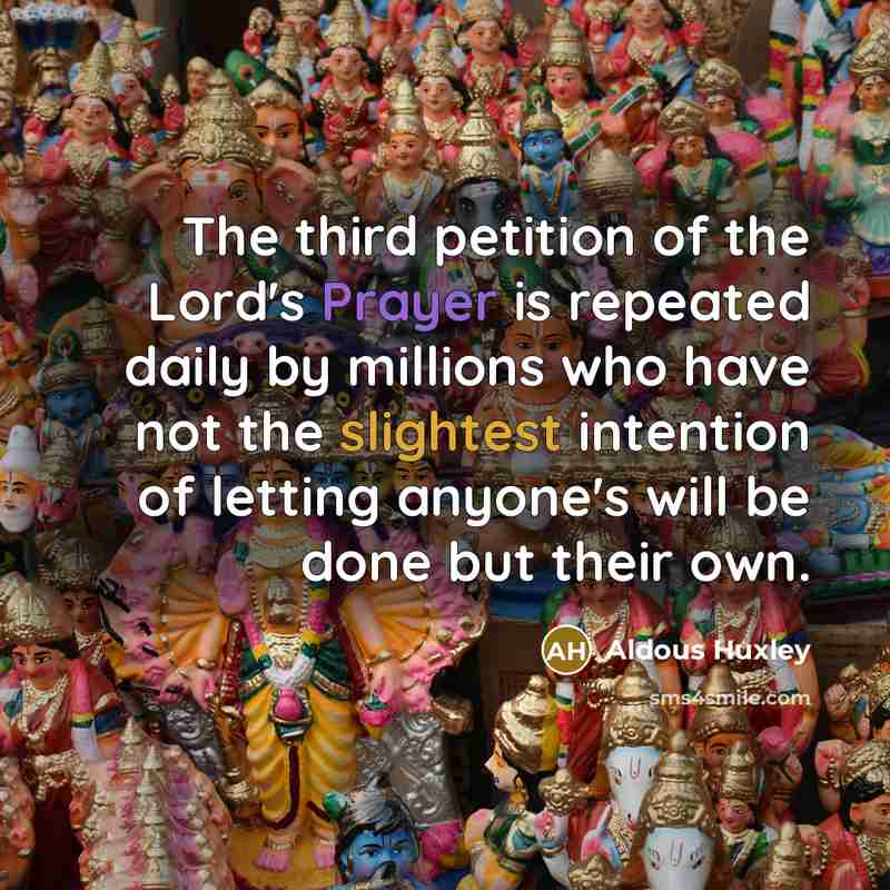 “The third petition of the Lord's Prayer is repeated daily by millions who have not the slightest intention of letting anyone's will be done but their own.” quote by Aldous Huxley