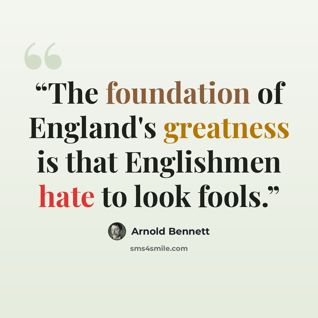 “The foundation of England's greatness is that Englishmen hate to look fools.” quote by Arnold Bennett