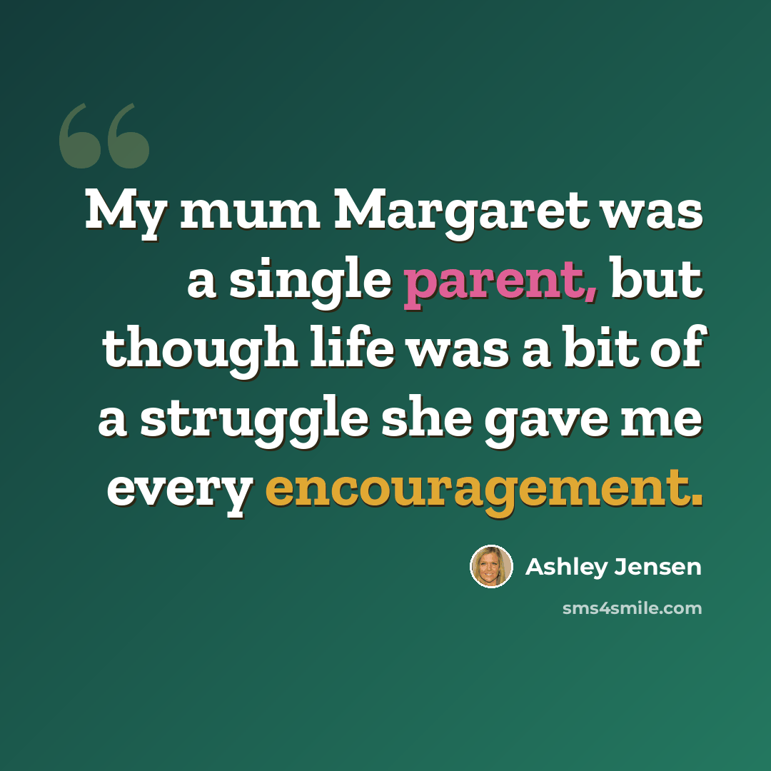 “My mum Margaret was a single parent, but though life was a bit of a struggle she gave me every encouragement.” quote by Ashley Jensen