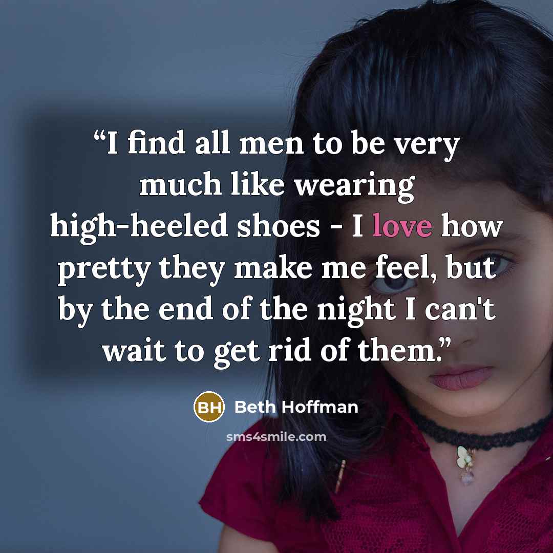 “I find all men to be very much like wearing high-heeled shoes - I love how pretty they make me feel, but by the end of the night I can't wait to get rid of them.” quote by Beth Hoffman