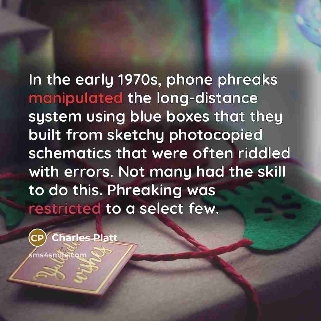 “In the early 1970s, phone phreaks manipulated the long-distance system using blue boxes that they built from sketchy photocopied schematics that were often riddled with errors. Not many had the skill to do this. Phreaking was restricted to a select few.” quote by Charles Platt