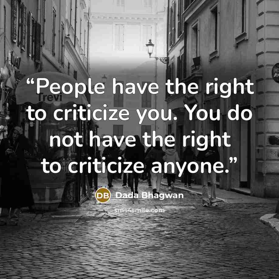 “People have the right to criticize you. You do not have the right to criticize anyone.” quote by Dada Bhagwan