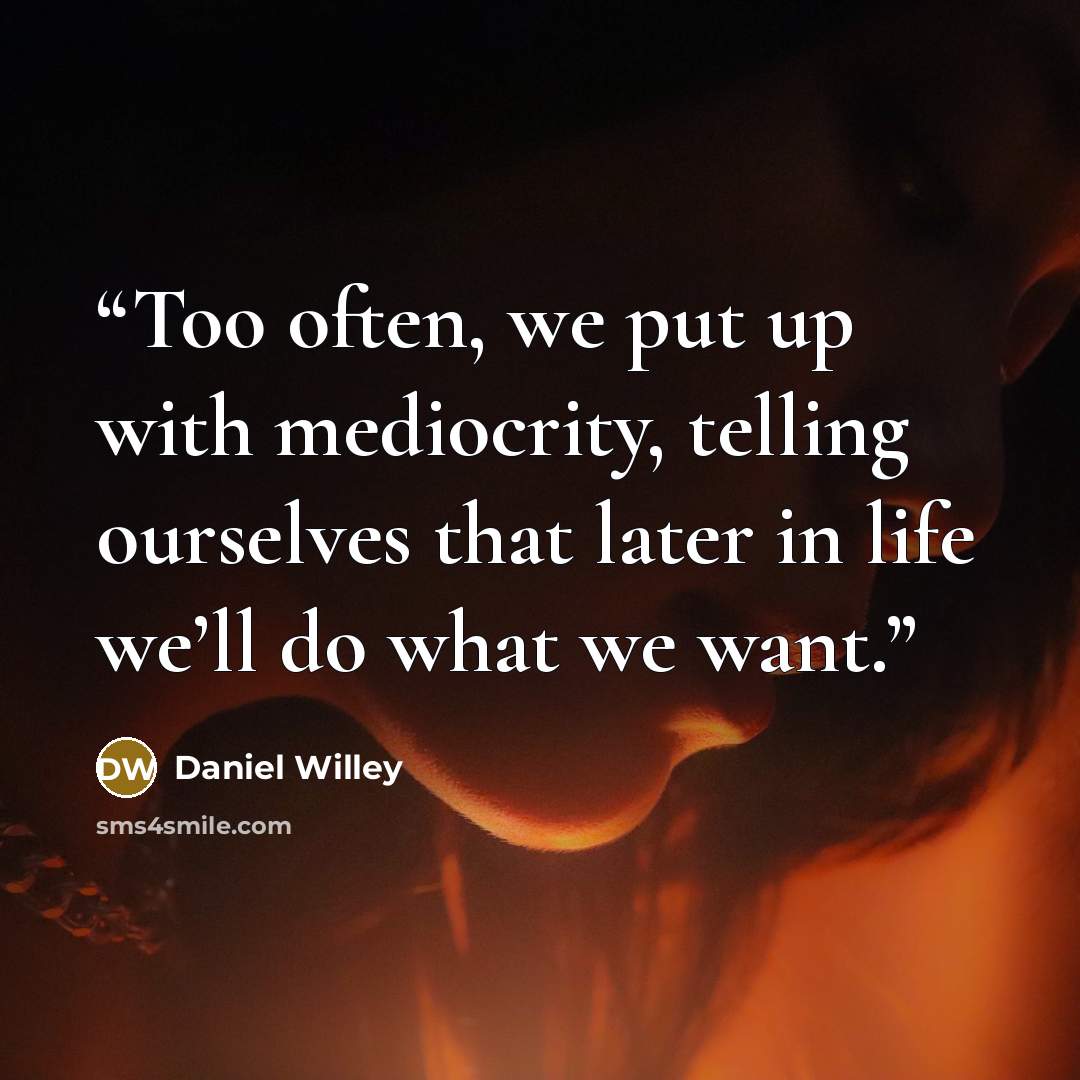 “Too often, we put up with mediocrity, telling ourselves that later in life we’ll do what we want.” quote by Daniel Willey