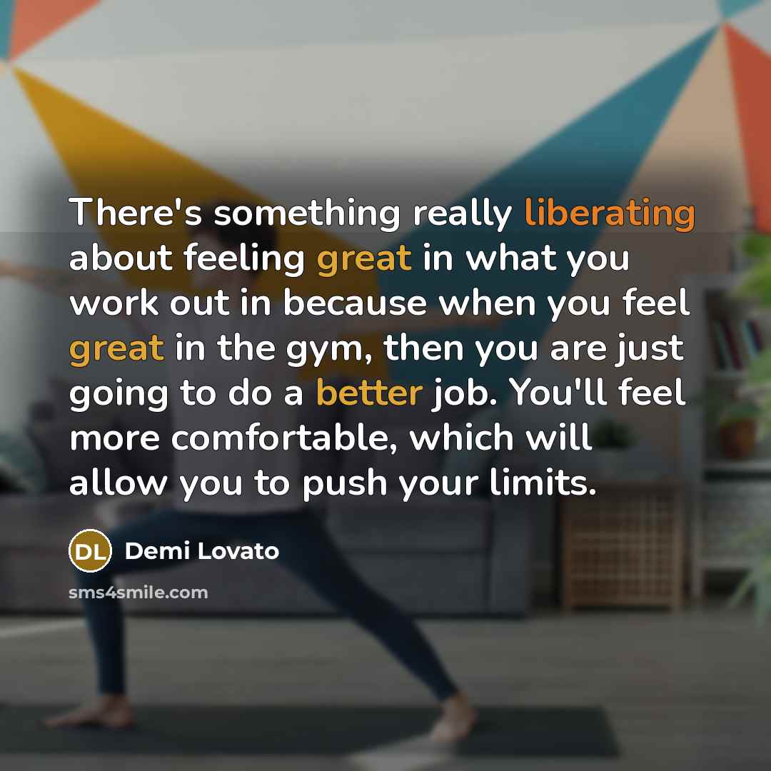 “There's something really liberating about feeling great in what you work out in because when you feel great in the gym, then you are just going to do a better job. You'll feel more comfortable, which will allow you to push your limits.” quote by Demi Lovato