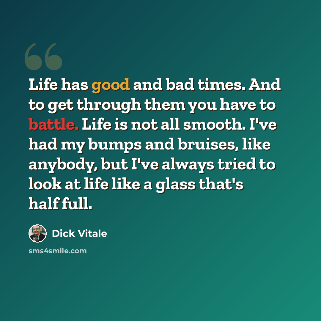 “Life has good and bad times. And to get through them you have to battle. Life is not all smooth. I've had my bumps and bruises, like anybody, but I've always tried to look at life like a glass that's half full.” quote by Dick Vitale