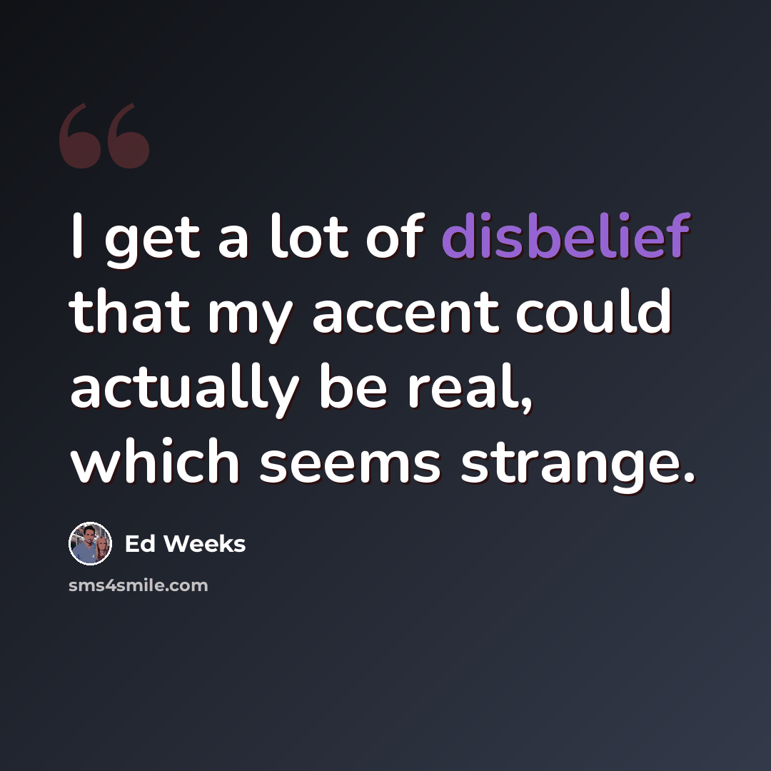 “I get a lot of disbelief that my accent could actually be real, which seems strange.” quote by Ed Weeks