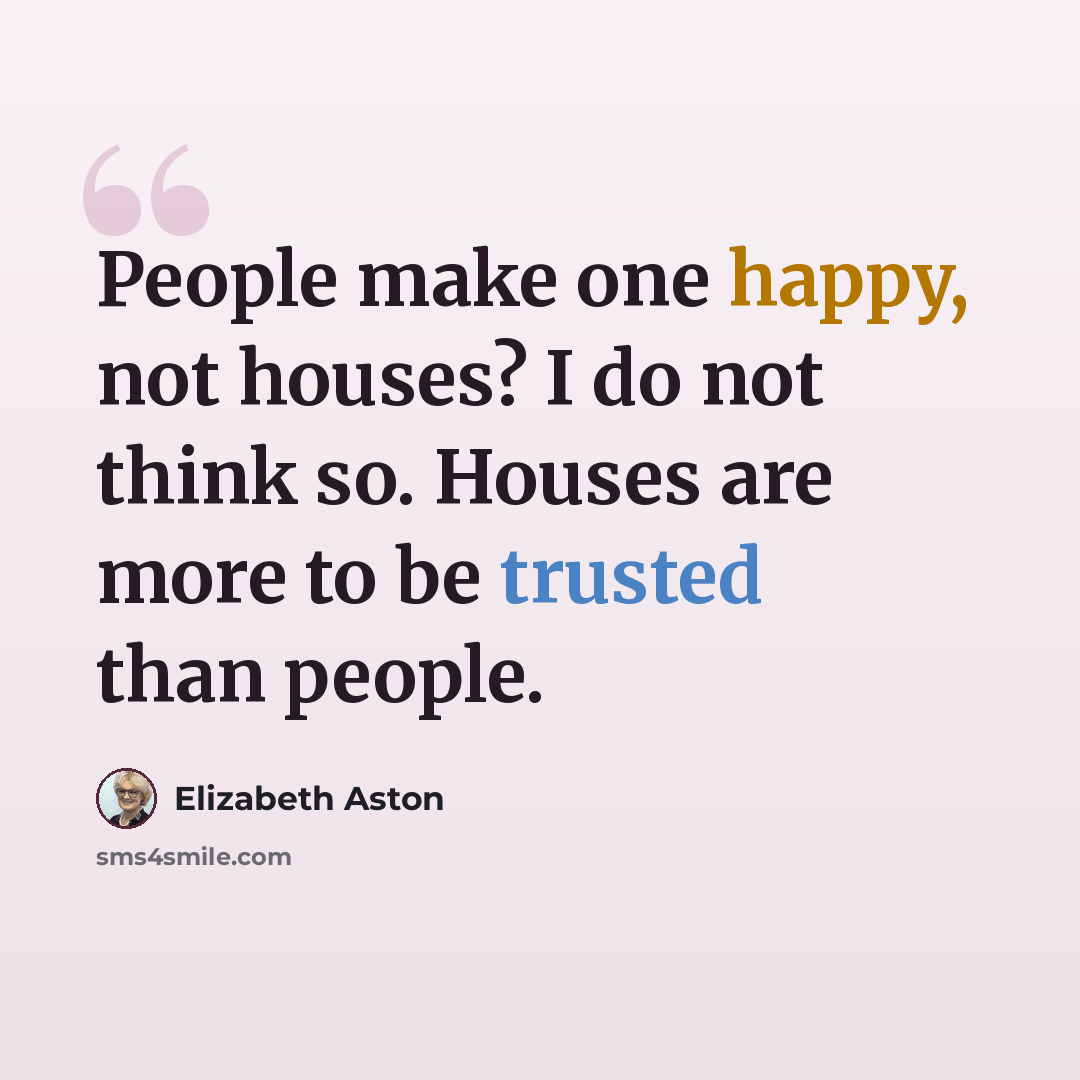 “People make one happy, not houses? I do not think so. Houses are more to be trusted than people.” quote by Elizabeth Aston