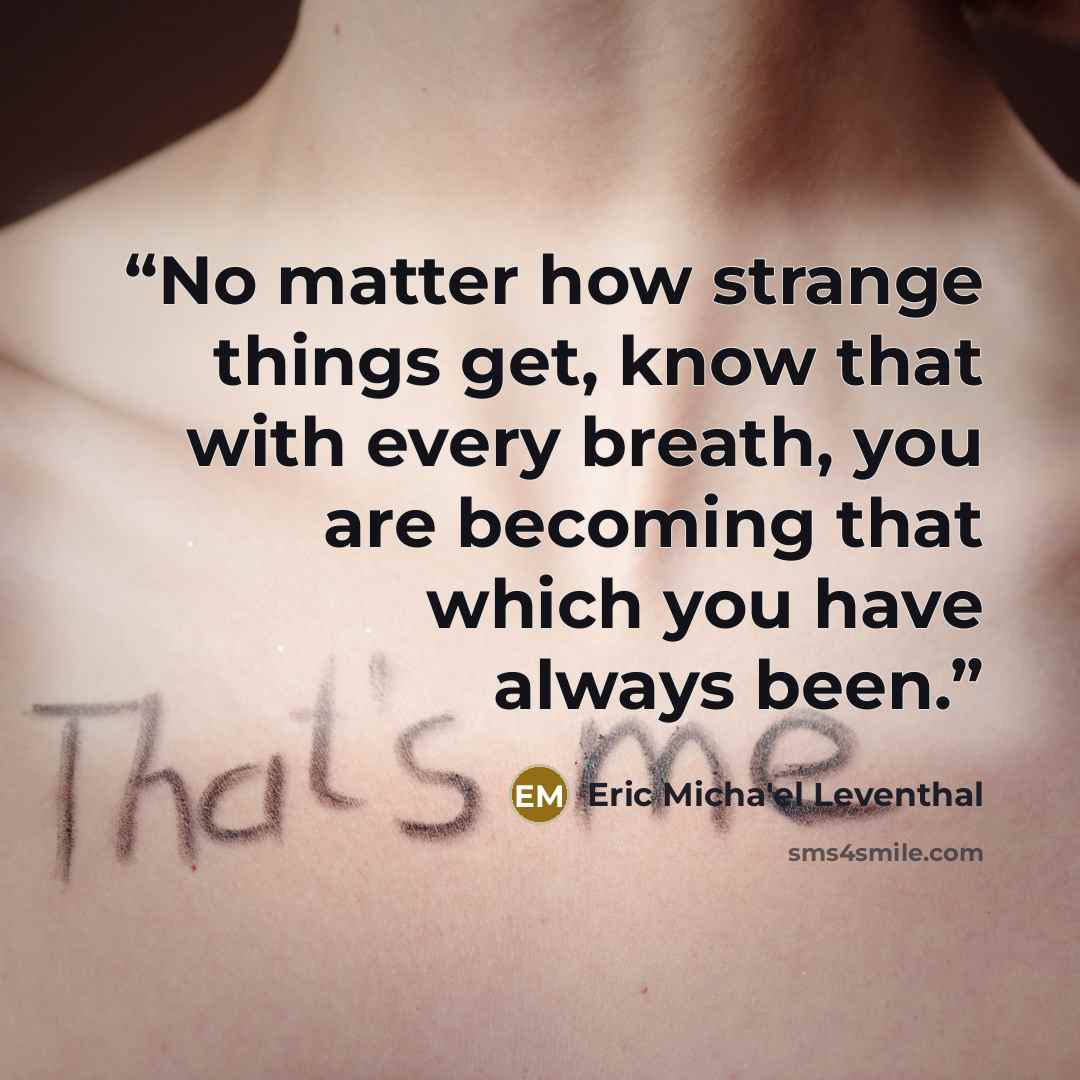 “No matter how strange things get, know that with every breath, you are becoming that which you have always been.” quote by Eric Micha'el Leventhal