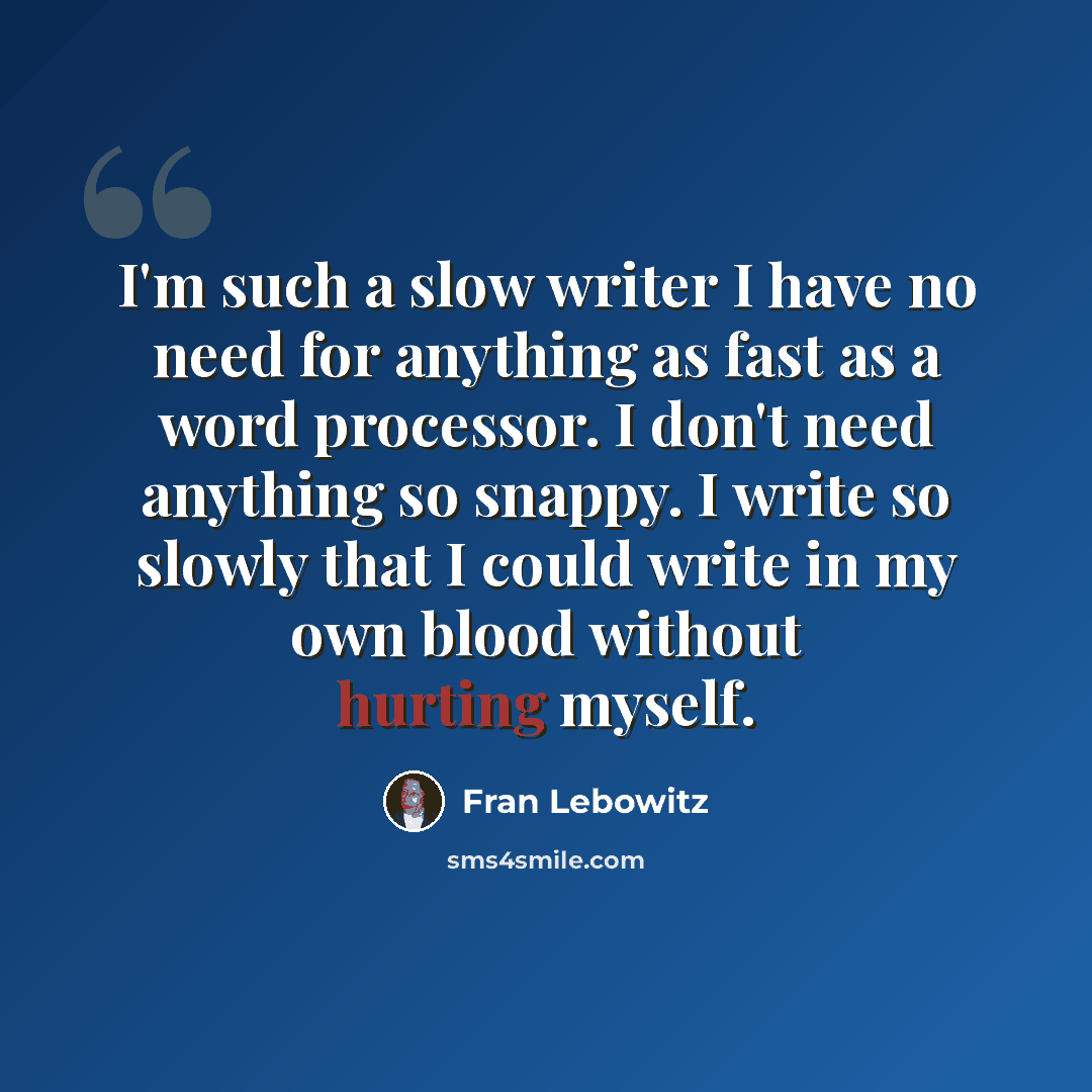 “I'm such a slow writer I have no need for anything as fast as a word processor. I don't need anything so snappy. I write so slowly that I could write in my own blood without hurting myself.” quote by Fran Lebowitz