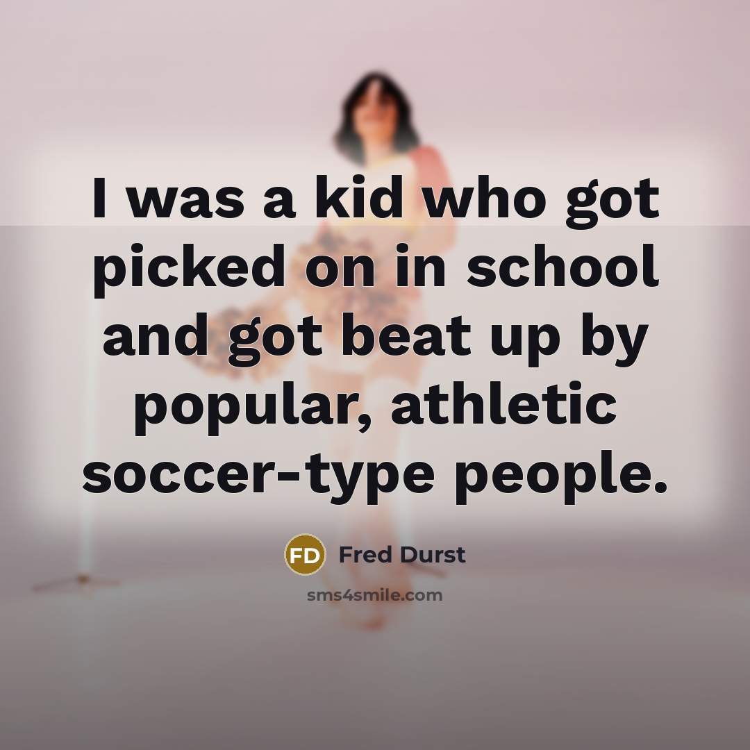 “I was a kid who got picked on in school and got beat up by popular, athletic soccer-type people.” quote by Fred Durst