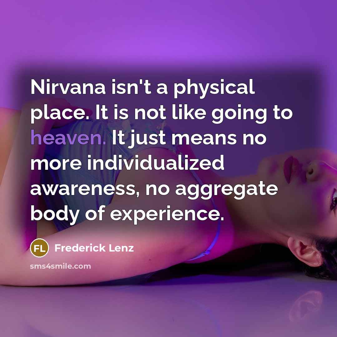 “Nirvana isn't a physical place. It is not like going to heaven. It just means no more individualized awareness, no aggregate body of experience.” quote by Frederick Lenz