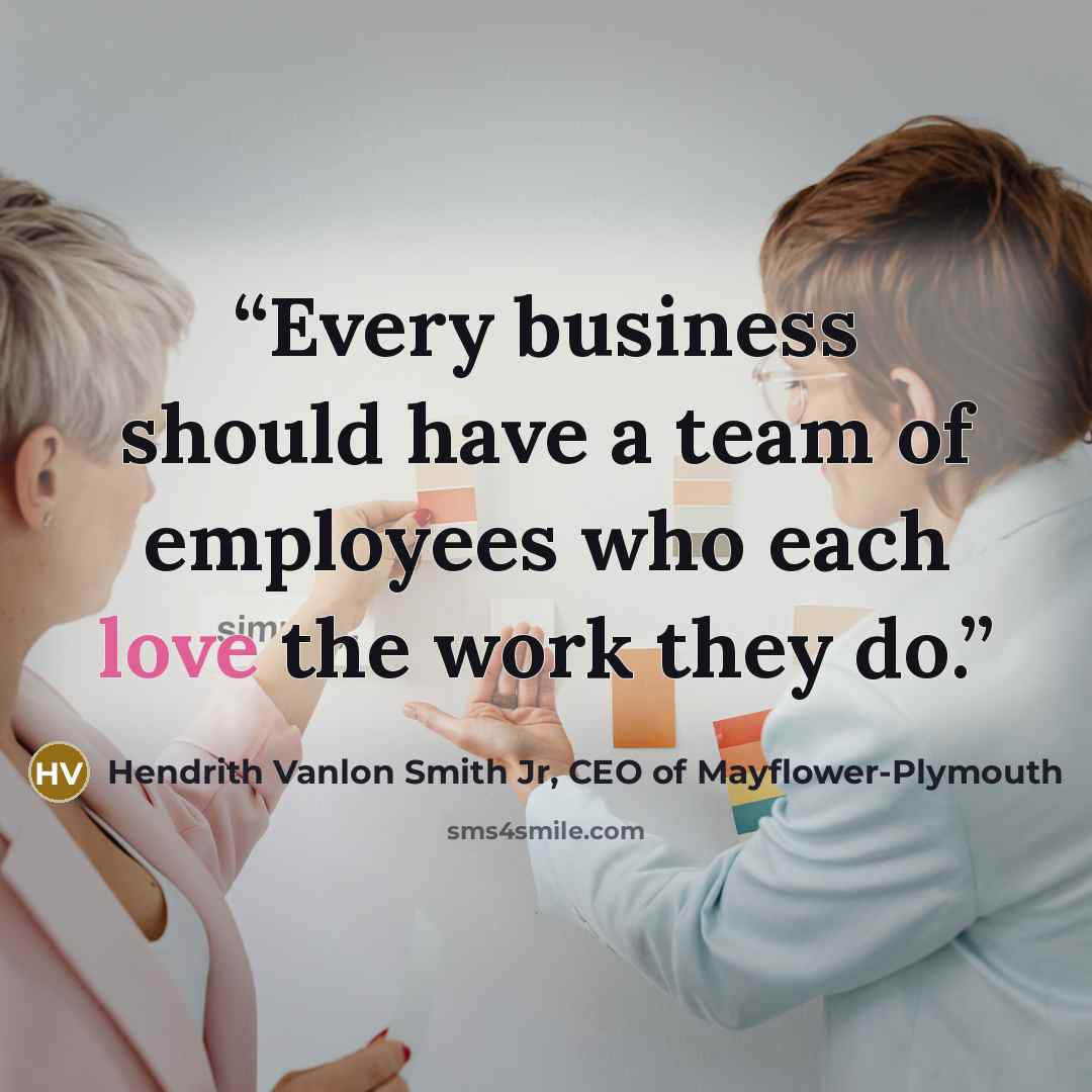 “Every business should have a team of employees who each love the work they do.” quote by Hendrith Vanlon Smith Jr, CEO of Mayflower-Plymouth