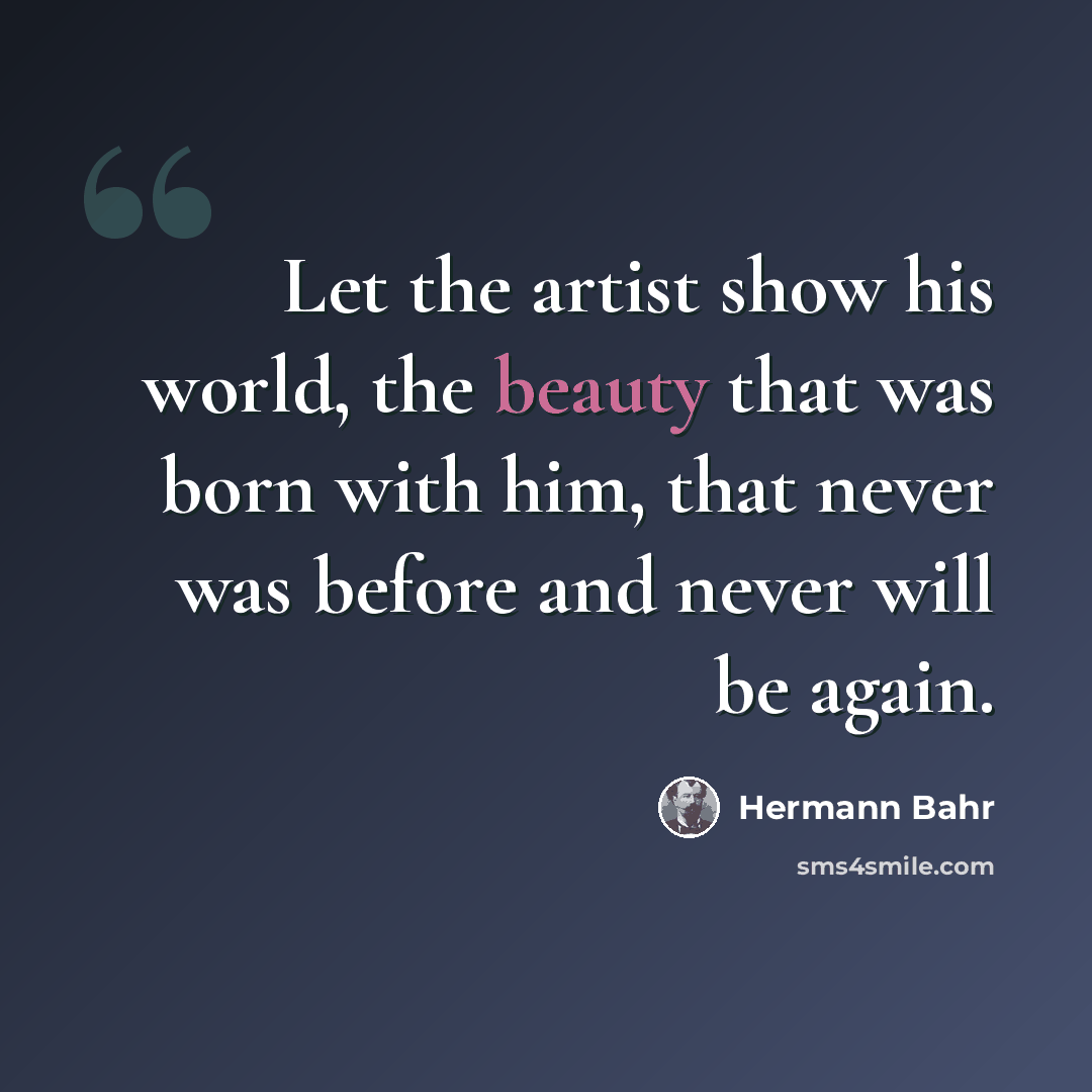 “Let the artist show his world, the beauty that was born with him, that never was before and never will be again.” quote by Hermann Bahr