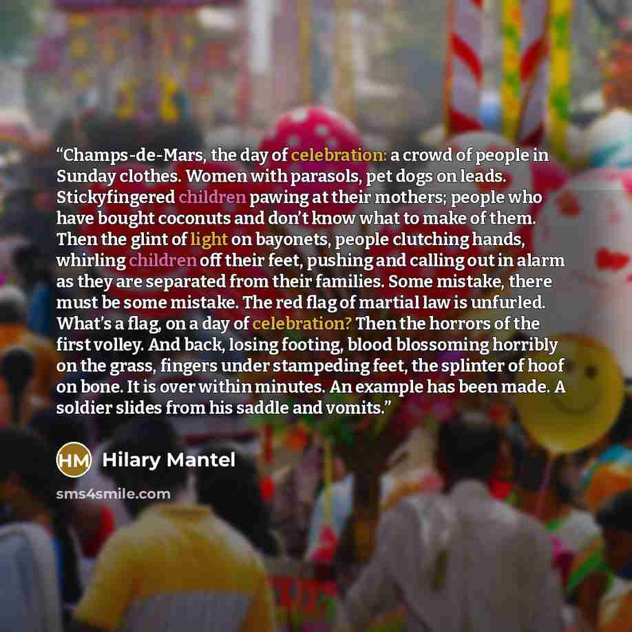 “Champs-de-Mars, the day of celebration: a crowd of people in Sunday clothes. Women with parasols, pet dogs on leads. Stickyfingered children pawing at their mothers; people who have bought coconuts and don’t know what to make of them. Then the glint of light on bayonets, people clutching hands…” quote by Hilary Mantel