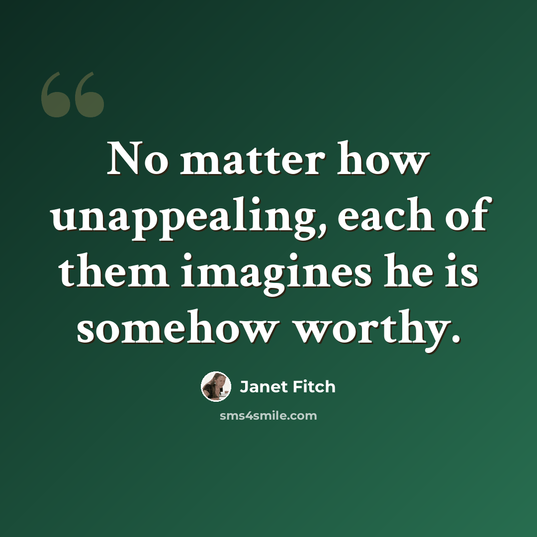“No matter how unappealing, each of them imagines he is somehow worthy.” quote by Janet Fitch