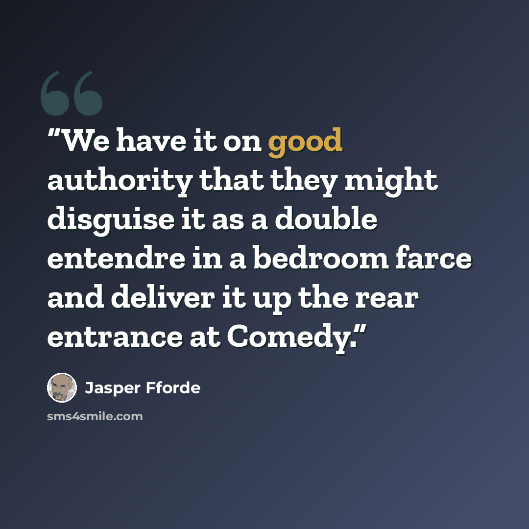 “We have it on good authority that they might disguise it as a double entendre in a bedroom farce and deliver it up the rear entrance at Comedy.” quote by Jasper Fforde