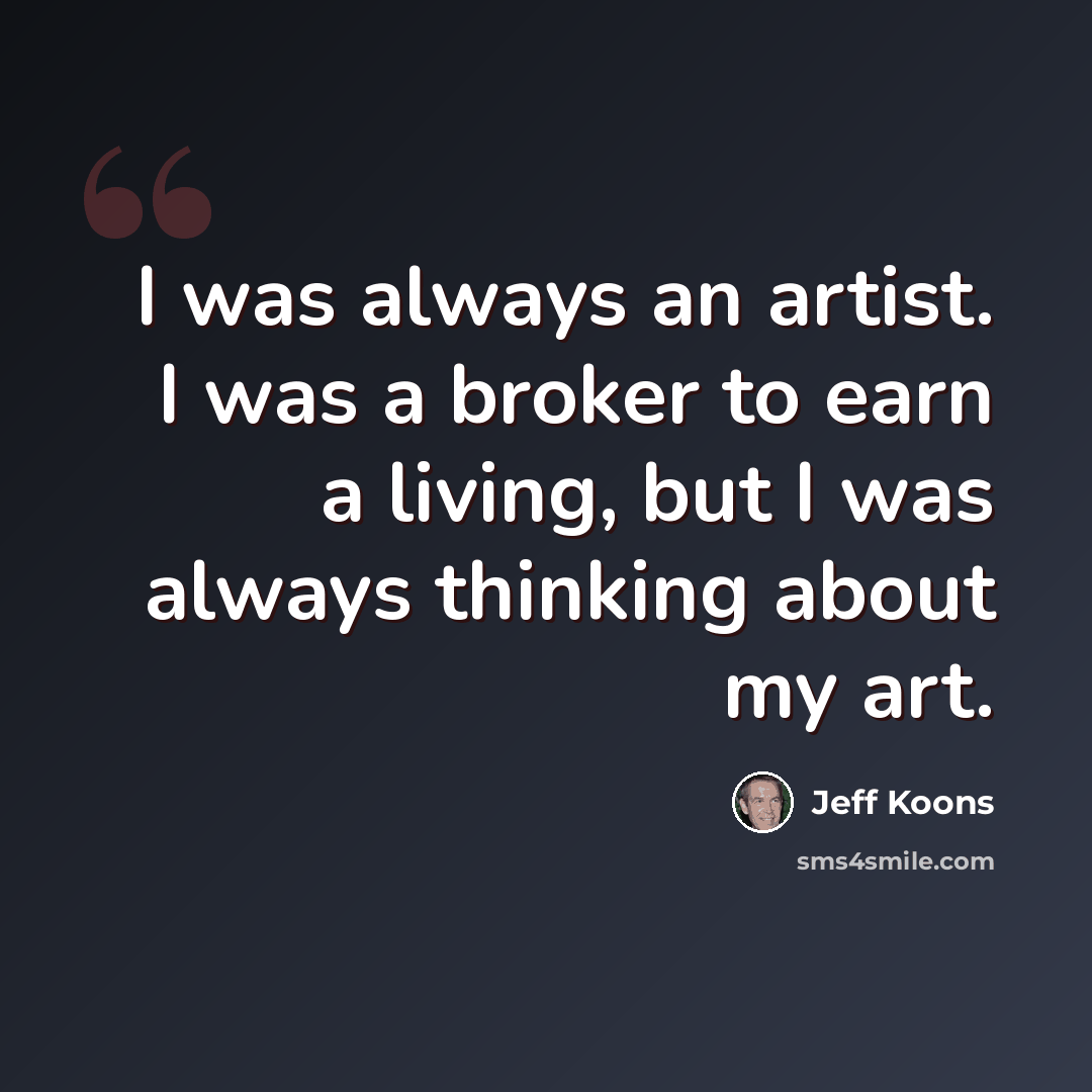 “I was always an artist. I was a broker to earn a living, but I was always thinking about my art.” quote by Jeff Koons