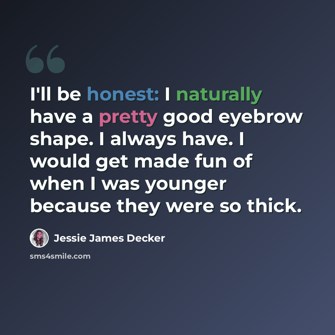 “I'll be honest: I naturally have a pretty good eyebrow shape. I always have. I would get made fun of when I was younger because they were so thick.” quote by Jessie James Decker