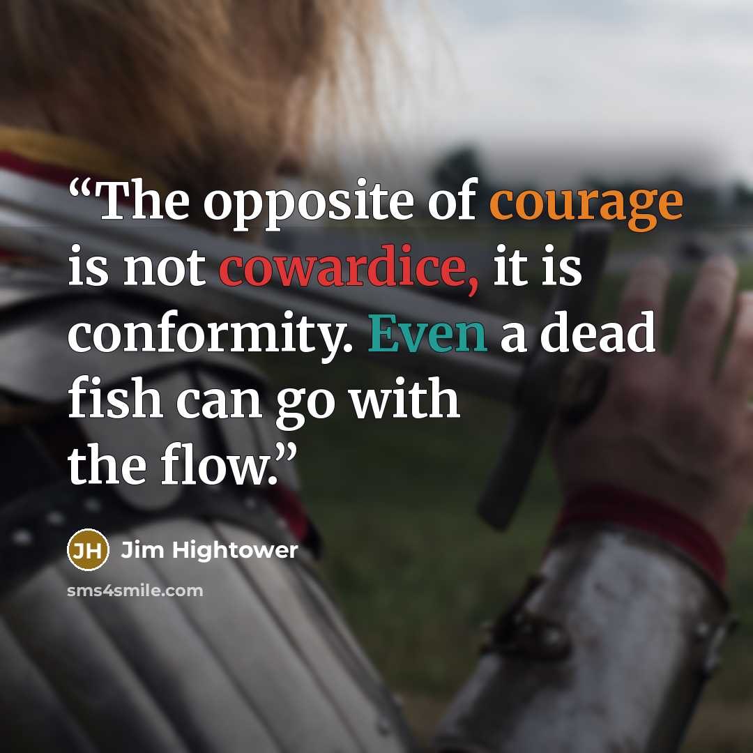 “The opposite of courage is not cowardice, it is conformity. Even a dead fish can go with the flow.” quote by Jim Hightower