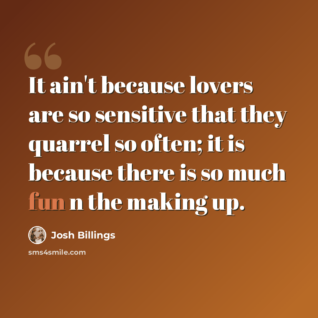 “It ain't because lovers are so sensitive that they quarrel so often; it is because there is so much fun n the making up.” quote by Josh Billings