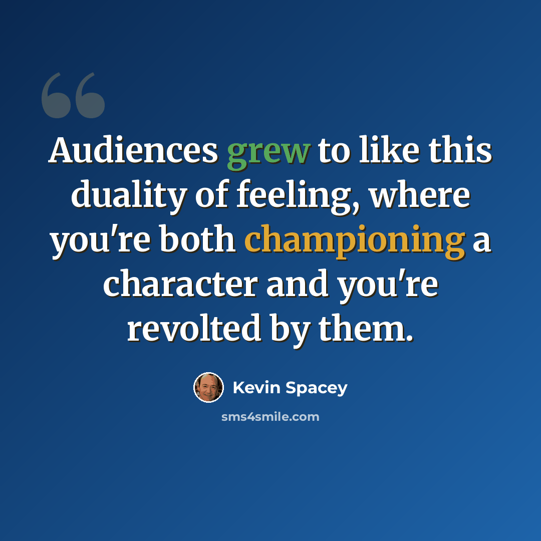 “Audiences grew to like this duality of feeling, where you're both championing a character and you're revolted by them.” quote by Kevin Spacey