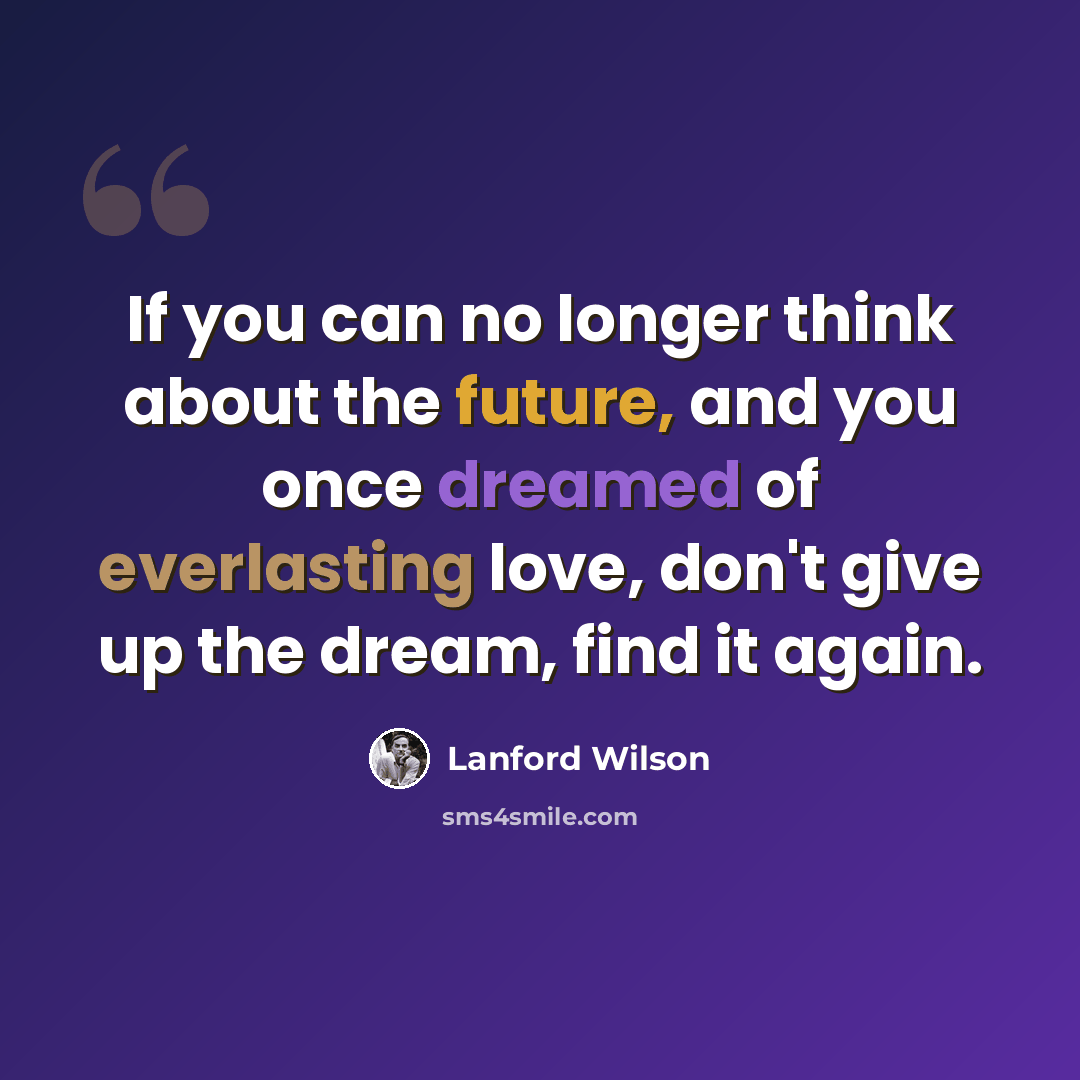“If you can no longer think about the future, and you once dreamed of everlasting love, don't give up the dream, find it again.” quote by Lanford Wilson