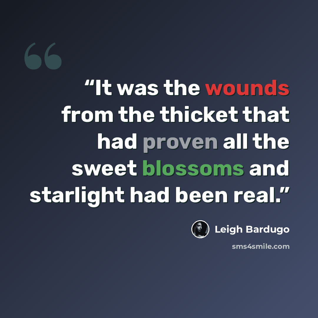 “It was the wounds from the thicket that had proven all the sweet blossoms and starlight had been real.” quote by Leigh Bardugo