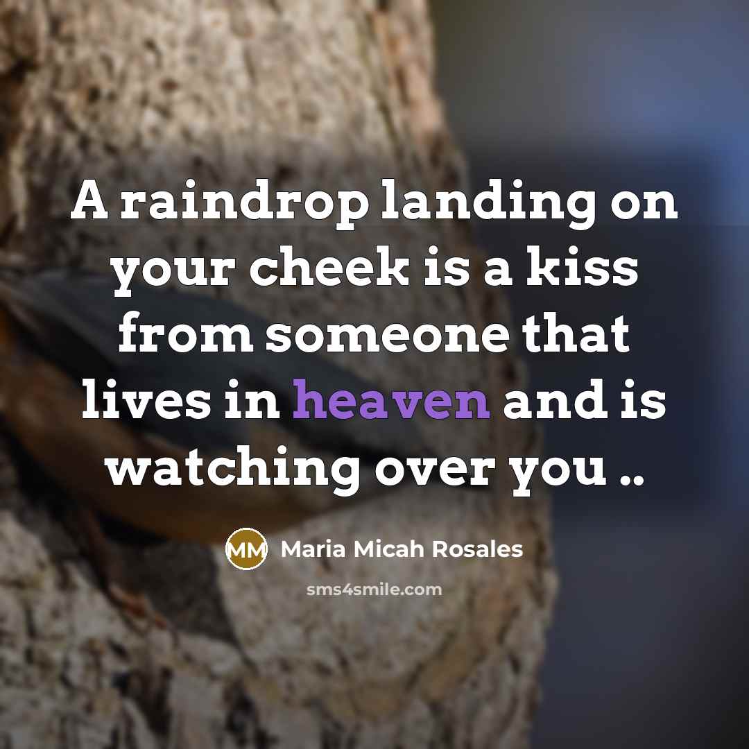 “A raindrop landing on your cheek is a kiss from someone that lives in heaven and is watching over you ..” quote by Maria Micah Rosales