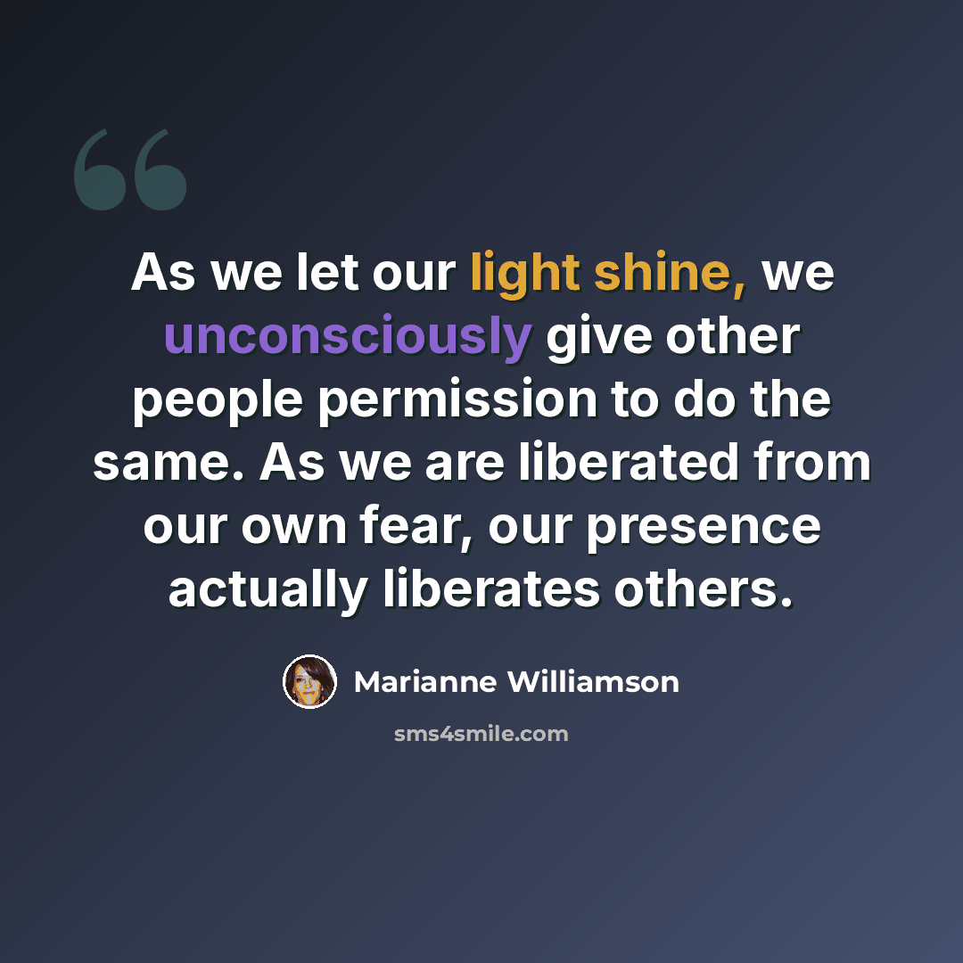 “As we let our light shine, we unconsciously give other people permission to do the same. As we are liberated from our own fear, our presence actually liberates others.” quote by Marianne Williamson