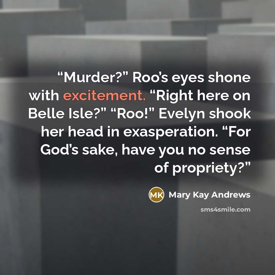 “Murder?” Roo’s eyes shone with excitement. “Right here on Belle Isle?” “Roo!” Evelyn shook her head in exasperation. “For God’s sake, have you no sense of propriety?” quote by Mary Kay Andrews