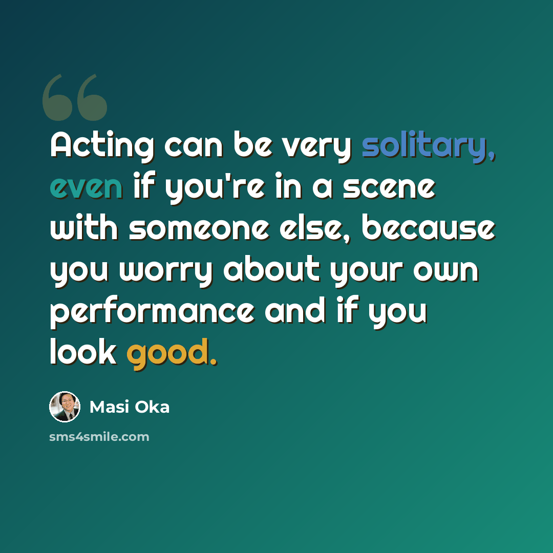 “Acting can be very solitary, even if you're in a scene with someone else, because you worry about your own performance and if you look good.” quote by Masi Oka