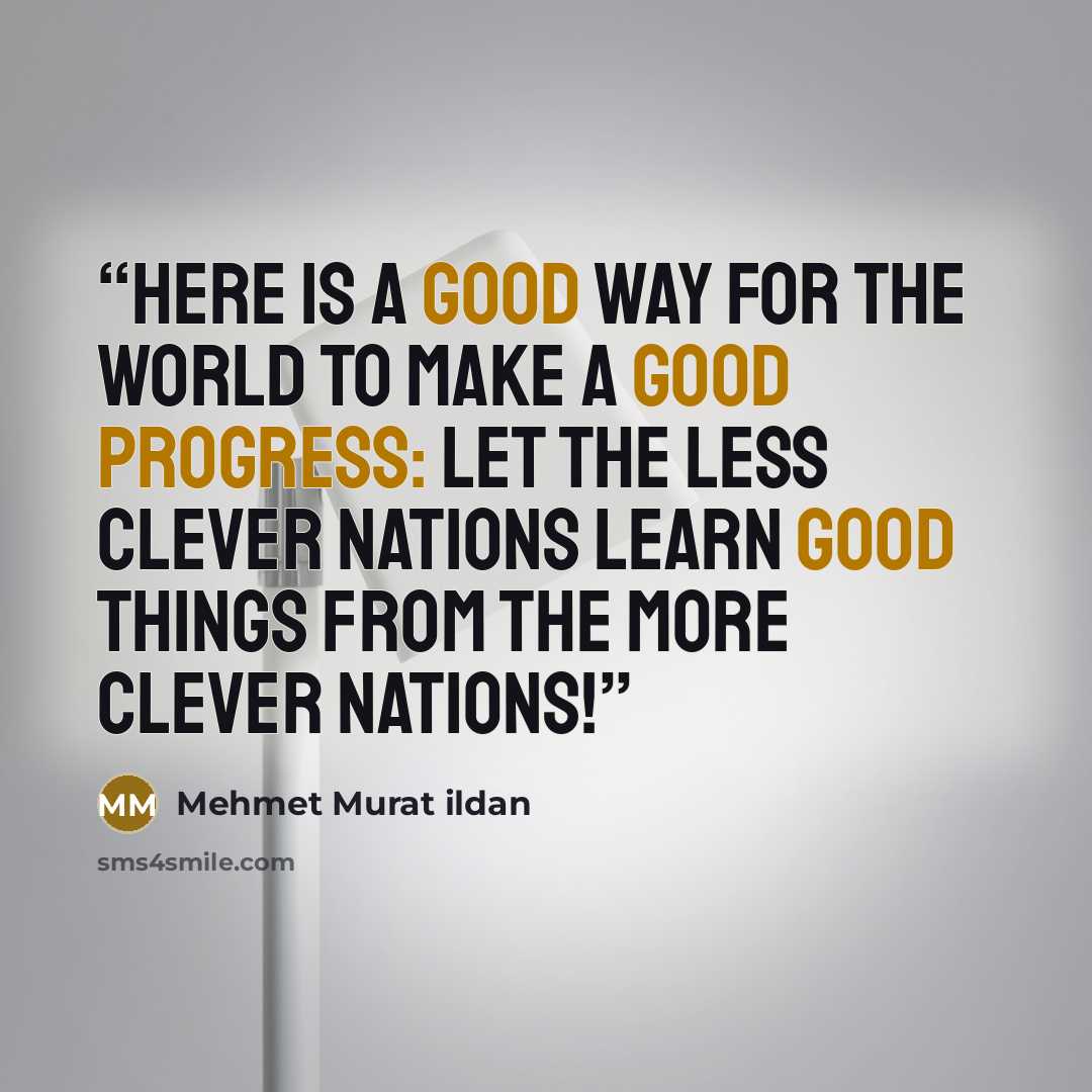 “Here is a good way for the world to make a good progress: Let the less clever nations learn good things from the more clever nations!” quote by Mehmet Murat ildan