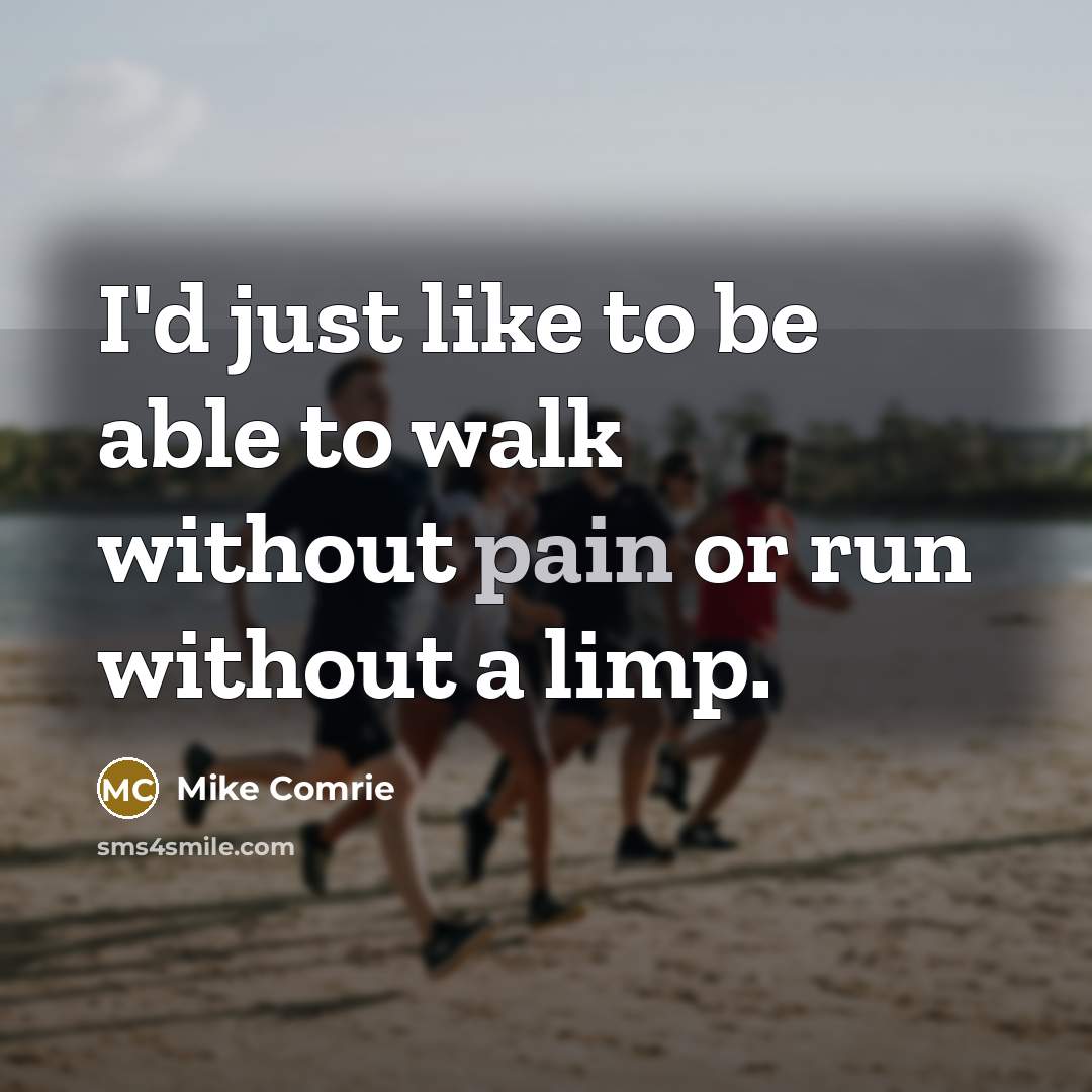 “I'd just like to be able to walk without pain or run without a limp.” quote by Mike Comrie
